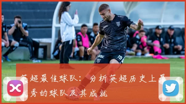 英超最佳球队：分析英超历史上最优秀的球队及其成就