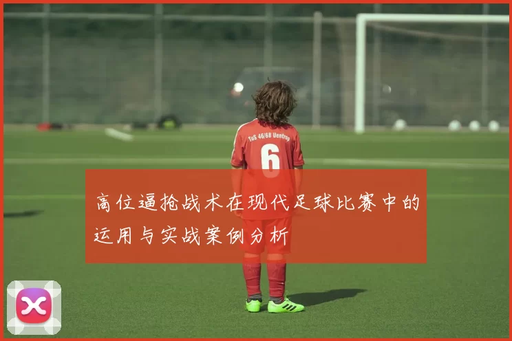 高位逼抢战术在现代足球比赛中的运用与实战案例分析