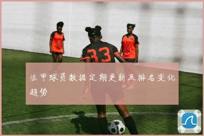 法甲球员数据定期更新及排名变化趋势