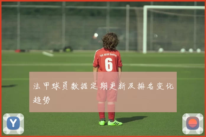 法甲球员数据定期更新及排名变化趋势